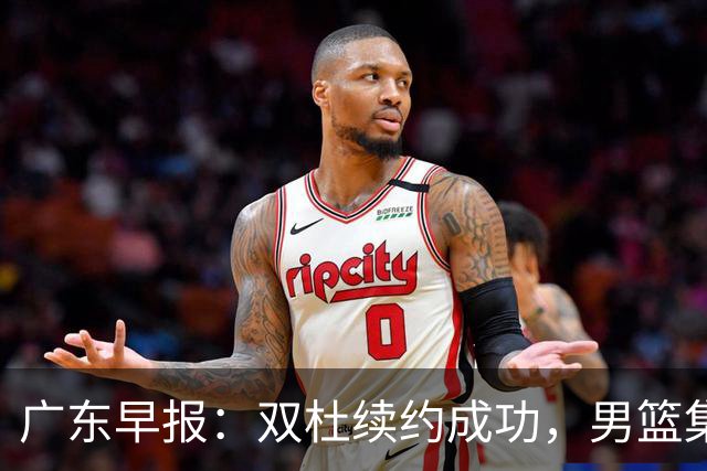 广东早报：双杜续约成功，男篮集训名单发布，上海欲挖焦泊乔？